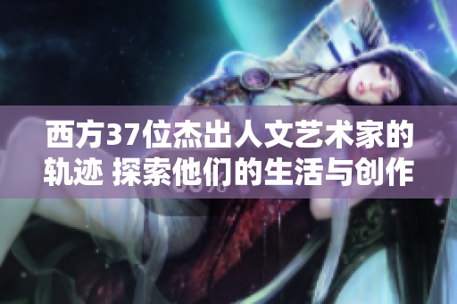 西方37位杰出人文艺术家的轨迹 探索他们的生活与创作