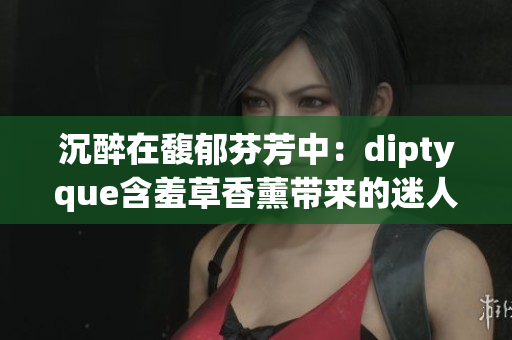 沉醉在馥郁芬芳中：diptyque含羞草香薰带来的迷人氛围
