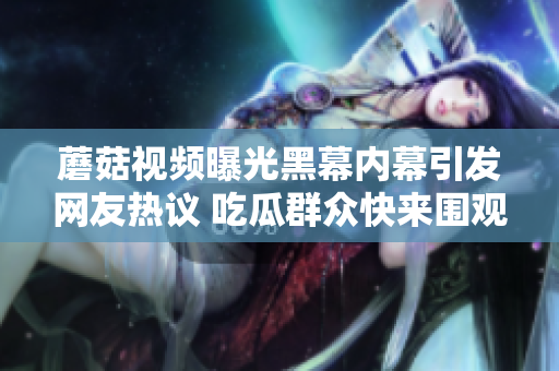 蘑菇视频曝光黑幕内幕引发网友热议 吃瓜群众快来围观