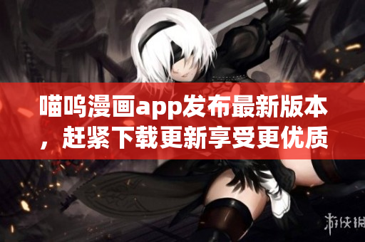 喵呜漫画app发布最新版本，赶紧下载更新享受更优质的漫画阅读体验