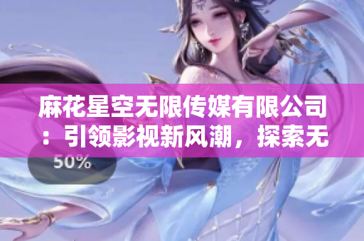 麻花星空无限传媒有限公司：引领影视新风潮，探索无限可能