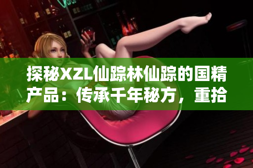 探秘XZL仙踪林仙踪的国精产品：传承千年秘方，重拾自然之道