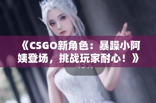《CSGO新角色：暴躁小阿姨登场，挑战玩家耐心！》