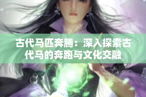 古代马匹奔腾：深入探索古代马的奔跑与文化交融