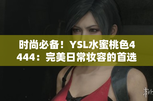 时尚必备！YSL水蜜桃色4444：完美日常妆容的首选选择