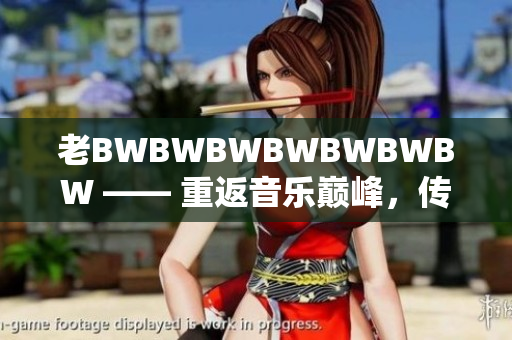 老BWBWBWBWBWBWBW —— 重返音乐巅峰，传奇再续