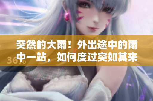 突然的大雨！外出途中的雨中一站，如何度过突如其来的暴雨？