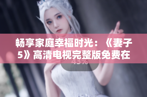 畅享家庭幸福时光：《妻子5》高清电视完整版免费在线观看