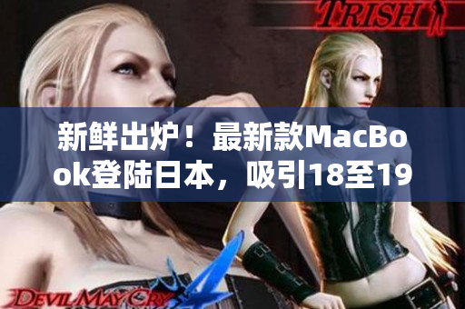 新鲜出炉！最新款MacBook登陆日本，吸引18至19岁年轻人目光