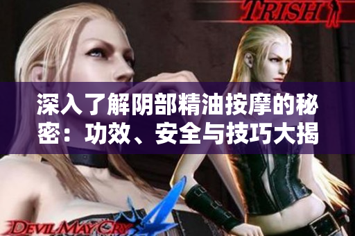 深入了解阴部精油按摩的秘密：功效、安全与技巧大揭秘！