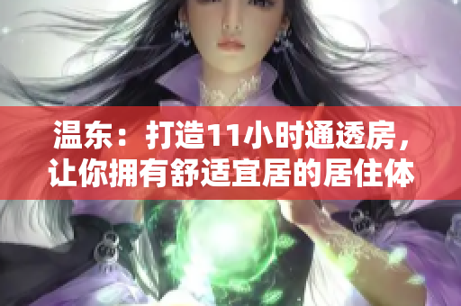 温东：打造11小时通透房，让你拥有舒适宜居的居住体验