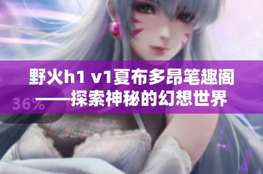 野火h1 v1夏布多昂笔趣阁——探索神秘的幻想世界