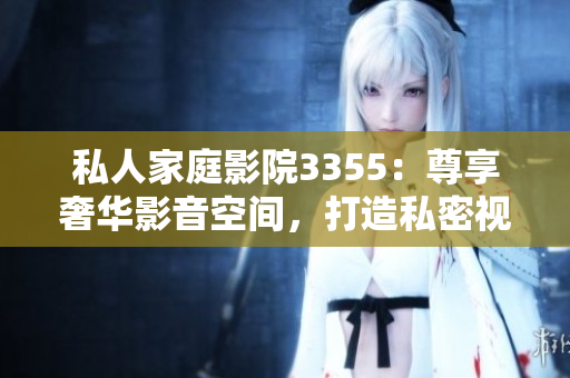 私人家庭影院3355：尊享奢华影音空间，打造私密视听乐园