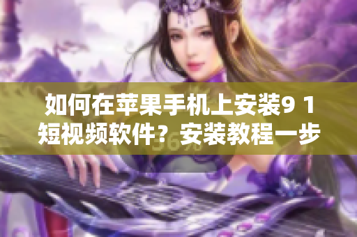 如何在苹果手机上安装9 1短视频软件？安装教程一步步详解