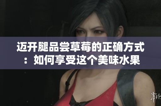 迈开腿品尝草莓的正确方式：如何享受这个美味水果