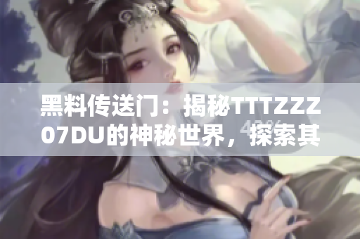 黑料传送门：揭秘TTTZZZ07DU的神秘世界，探索其引人入胜的故事与隐藏密码