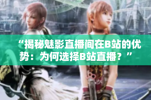 “揭秘魅影直播间在B站的优势：为何选择B站直播？”