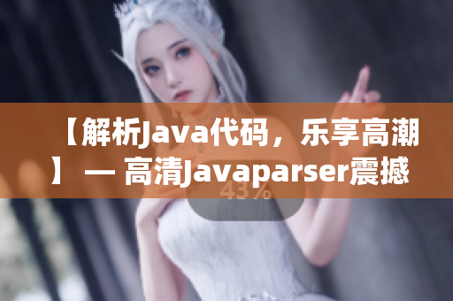 【解析Java代码，乐享高潮】 — 高清Javaparser震撼力量