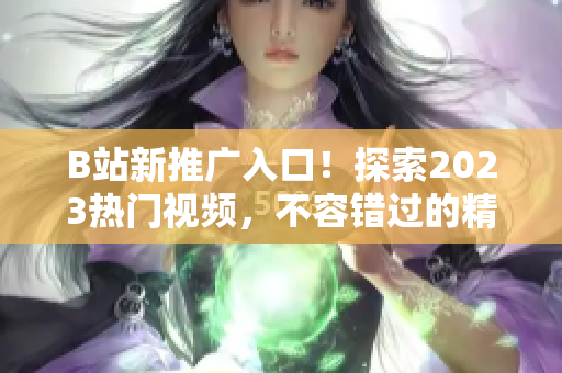 B站新推广入口！探索2023热门视频，不容错过的精彩内容等你发现！
