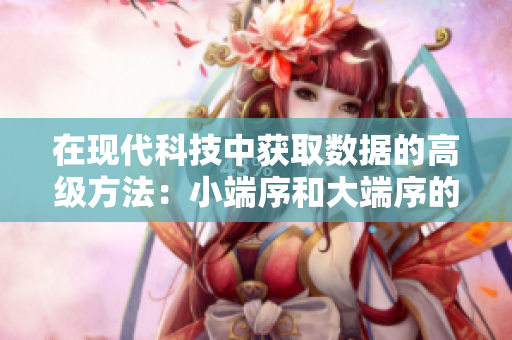 在现代科技中获取数据的高级方法：小端序和大端序的对比