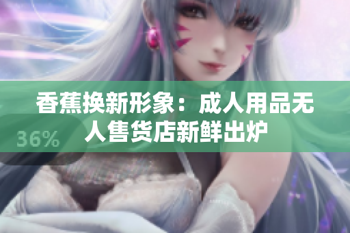 香蕉换新形象：成人用品无人售货店新鲜出炉