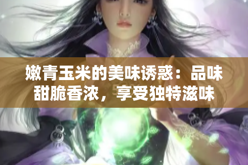 嫩青玉米的美味诱惑：品味甜脆香浓，享受独特滋味