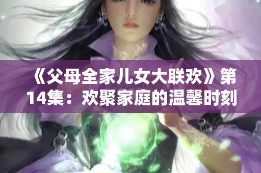 《父母全家儿女大联欢》第14集：欢聚家庭的温馨时刻