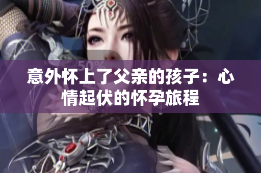意外怀上了父亲的孩子：心情起伏的怀孕旅程