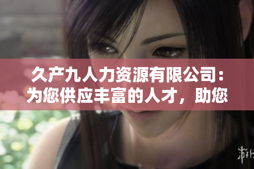 久产九人力资源有限公司：为您供应丰富的人才，助您航行在成功的海洋中