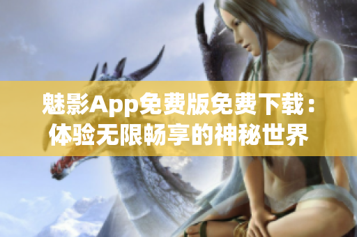 魅影App免费版免费下载：体验无限畅享的神秘世界