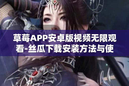 草莓APP安卓版视频无限观看-丝瓜下载安装方法与使用详解