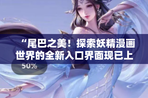 “尾巴之美！探索妖精漫画世界的全新入口界面现已上线，欢迎体验！”