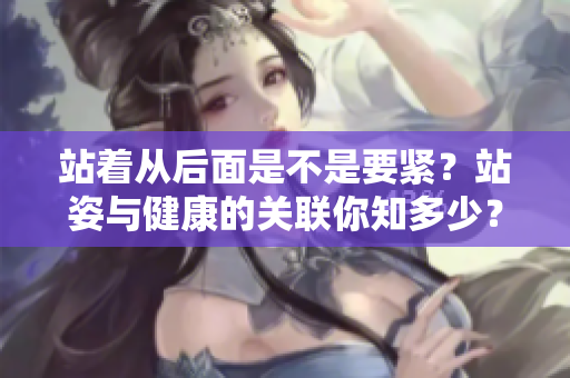 站着从后面是不是要紧？站姿与健康的关联你知多少？