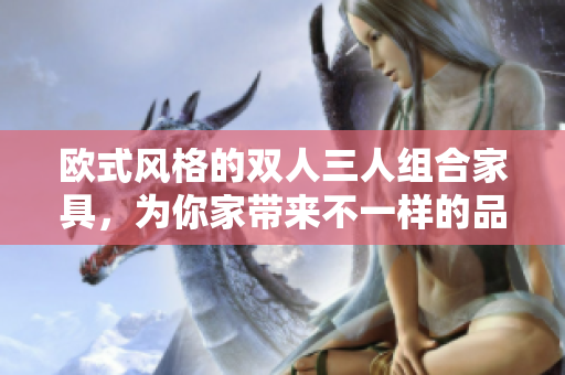 欧式风格的双人三人组合家具，为你家带来不一样的品味