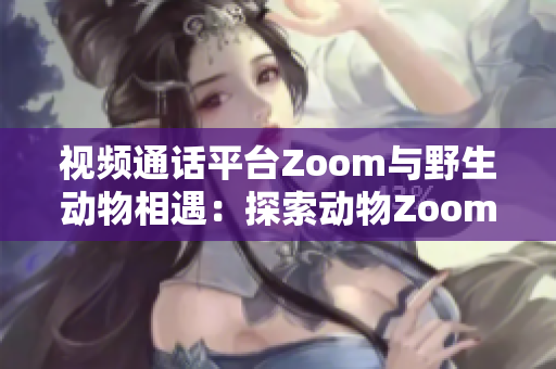视频通话平台Zoom与野生动物相遇：探索动物Zoom会带来的新视角