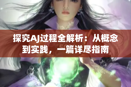 探究AJ过程全解析：从概念到实践，一篇详尽指南
