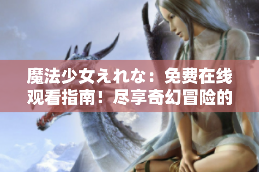 魔法少女えれな：免费在线观看指南！尽享奇幻冒险的精彩世界！