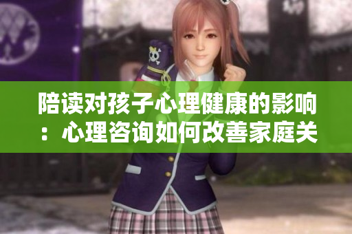 陪读对孩子心理健康的影响：心理咨询如何改善家庭关系？