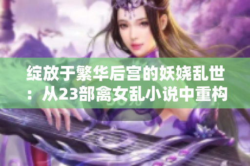 绽放于繁华后宫的妖娆乱世：从23部禽女乱小说中重构女性之声
