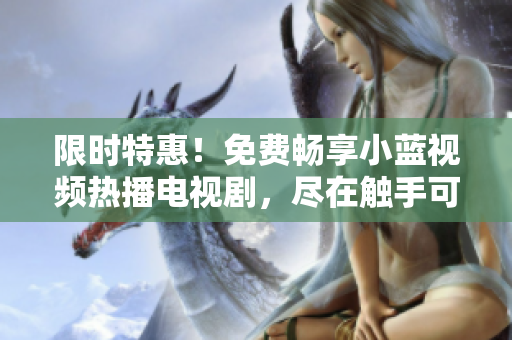 限时特惠！免费畅享小蓝视频热播电视剧，尽在触手可及！