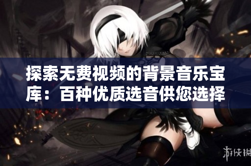 探索无费视频的背景音乐宝库：百种优质选音供您选择