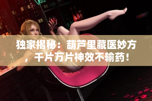 独家揭秘：葫芦里藏医妙方，千片万片神效不输药！