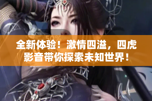 全新体验！激情四溢，四虎影音带你探索未知世界！
