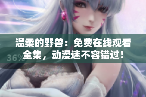 温柔的野兽：免费在线观看全集，动漫迷不容错过！