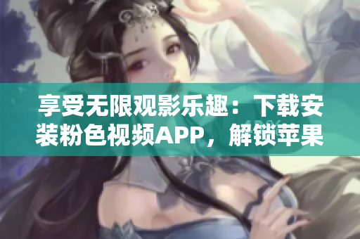 享受无限观影乐趣：下载安装粉色视频APP，解锁苹果手机看片新体验
