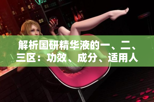 解析国研精华液的一、二、三区：功效、成分、适用人群对比
