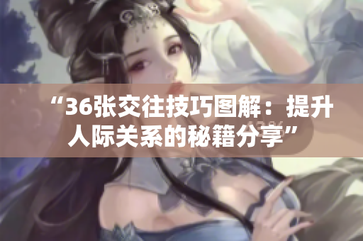 “36张交往技巧图解：提升人际关系的秘籍分享”