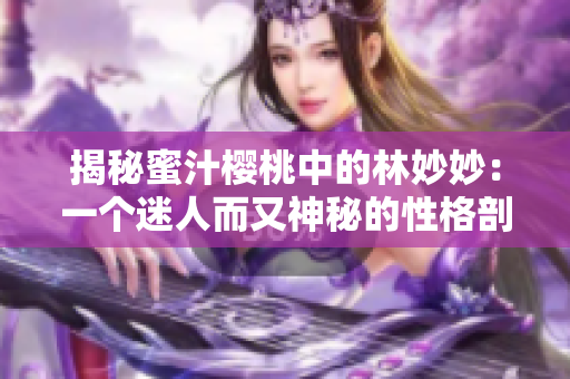 揭秘蜜汁樱桃中的林妙妙：一个迷人而又神秘的性格剖析