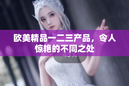 欧美精品一二三产品，令人惊艳的不同之处