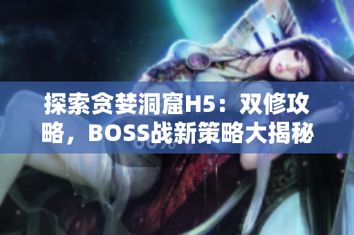 探索贪婪洞窟H5：双修攻略，BOSS战新策略大揭秘